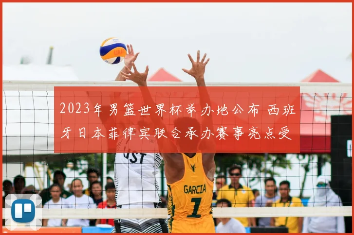 2023年男篮世界杯举办地公布 西班牙日本菲律宾联合承办赛事亮点受关注