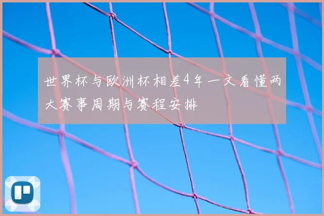 世界杯与欧洲杯相差4年一文看懂两大赛事周期与赛程安排