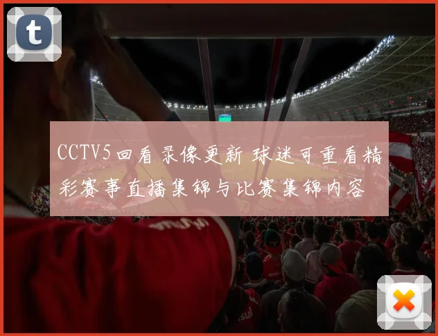 CCTV5回看录像更新 球迷可重看精彩赛事直播集锦与比赛集锦内容