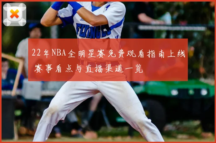 22年NBA全明星赛免费观看指南上线 赛事看点与直播渠道一览