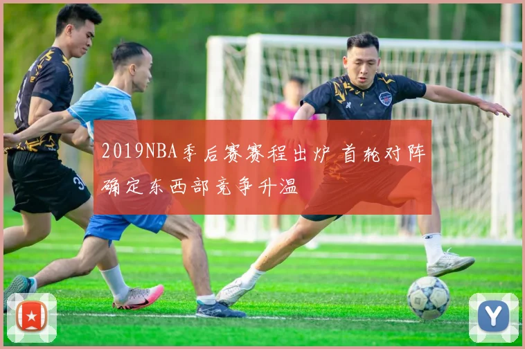 2019NBA季后赛赛程出炉 首轮对阵确定东西部竞争升温