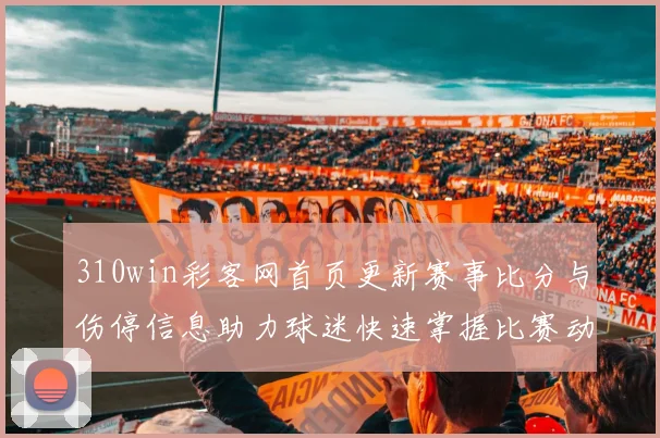 310win彩客网首页更新赛事比分与伤停信息助力球迷快速掌握比赛动态