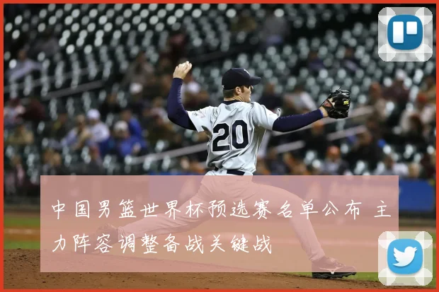 中国男篮世界杯预选赛名单公布 主力阵容调整备战关键战