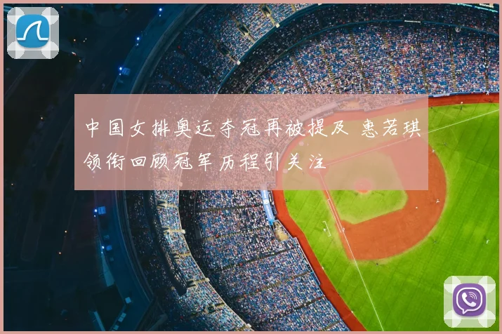中国女排奥运夺冠再被提及 惠若琪领衔回顾冠军历程引关注