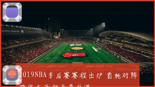 2019NBA季后赛赛程出炉 首轮对阵确定东西部竞争升温