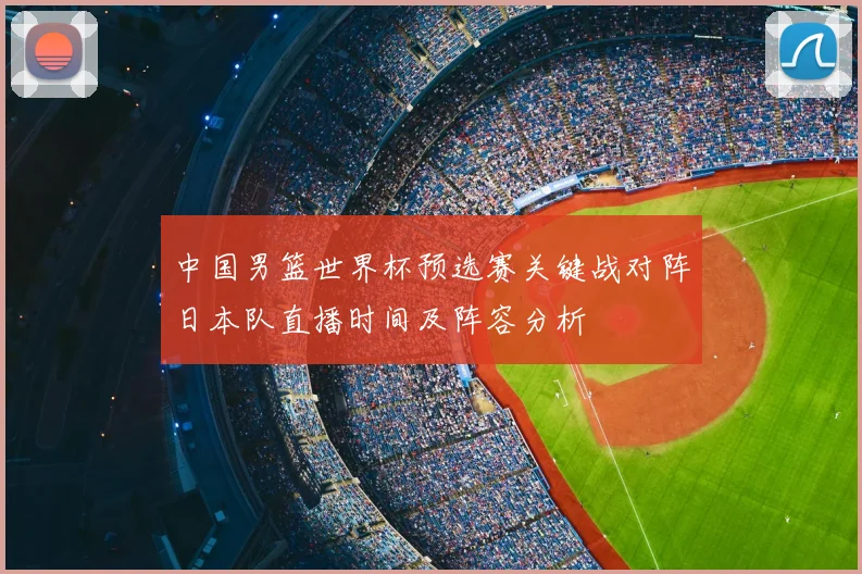中国男篮世界杯预选赛关键战对阵日本队直播时间及阵容分析