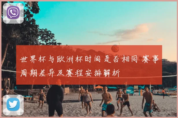 世界杯与欧洲杯时间是否相同 赛事周期差异及赛程安排解析