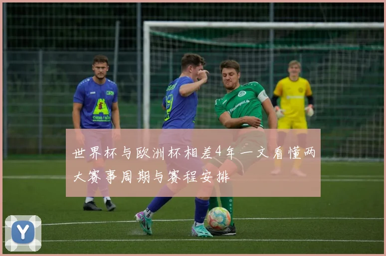 世界杯与欧洲杯相差4年一文看懂两大赛事周期与赛程安排