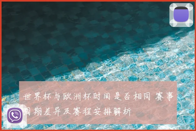 世界杯与欧洲杯时间是否相同 赛事周期差异及赛程安排解析