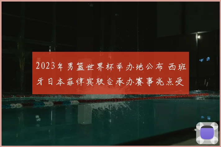 2023年男篮世界杯举办地公布 西班牙日本菲律宾联合承办赛事亮点受关注