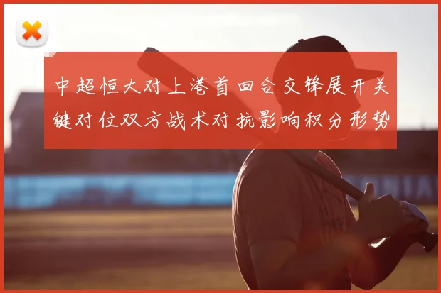 中超恒大对上港首回合交锋展开关键对位双方战术对抗影响积分形势