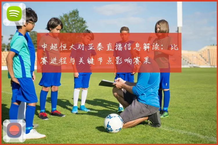 中超恒大对亚泰直播信息解读：比赛进程与关键节点影响赛果