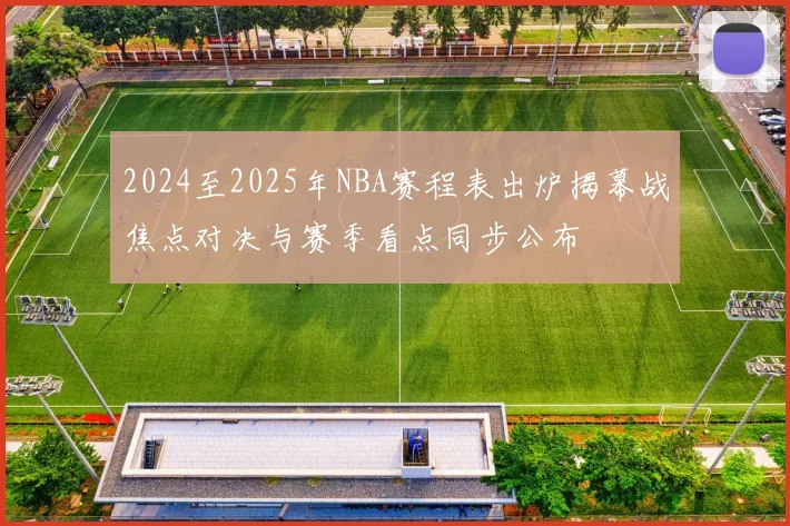 2024至2025年NBA赛程表出炉揭幕战焦点对决与赛季看点同步公布