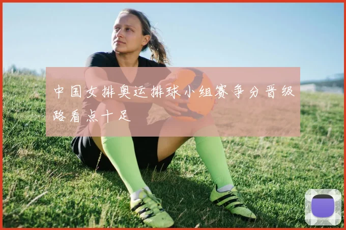 中国女排奥运排球小组赛争分晋级路看点十足