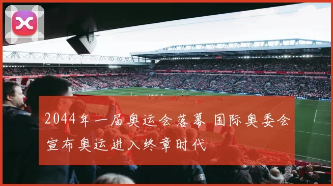 2044年一届奥运会落幕 国际奥委会宣布奥运进入终章时代